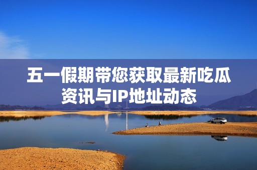 五一假期带您获取最新吃瓜资讯与IP地址动态