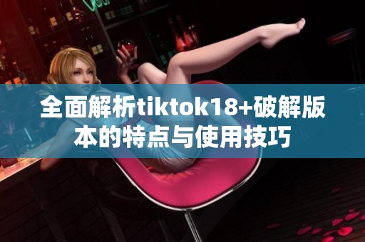 全面解析tiktok18+破解版本的特点与使用技巧