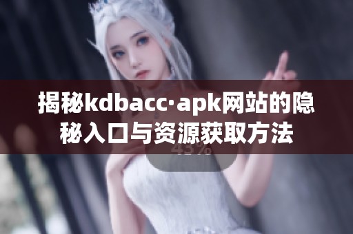 揭秘kdbacc·apk网站的隐秘入口与资源获取方法