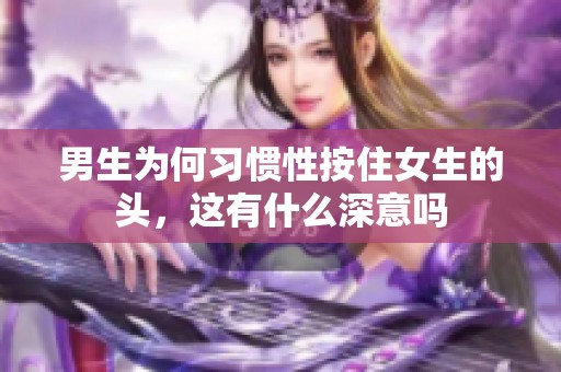 男生为何习惯性按住女生的头，这有什么深意吗