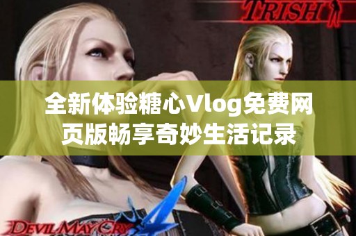 全新体验糖心Vlog免费网页版畅享奇妙生活记录