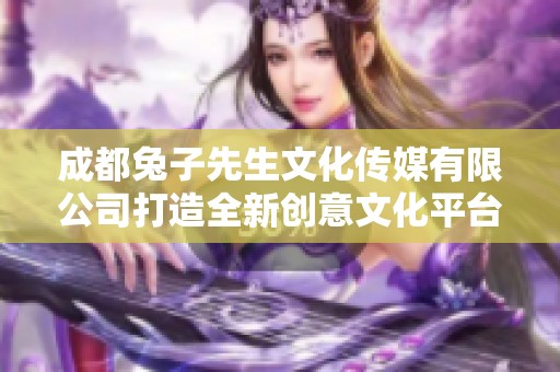 成都兔子先生文化传媒有限公司打造全新创意文化平台