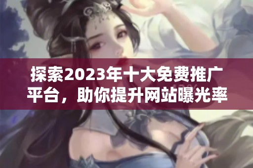 探索2023年十大免费推广平台，助你提升网站曝光率