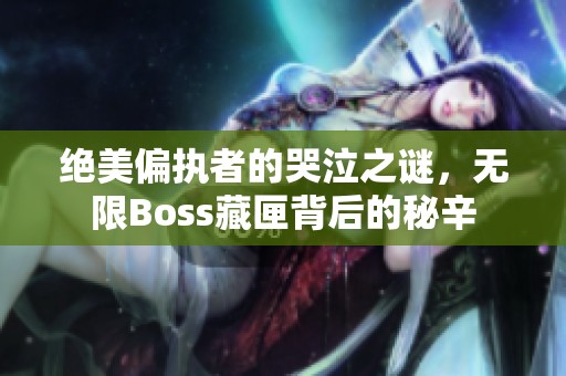 绝美偏执者的哭泣之谜，无限Boss藏匣背后的秘辛