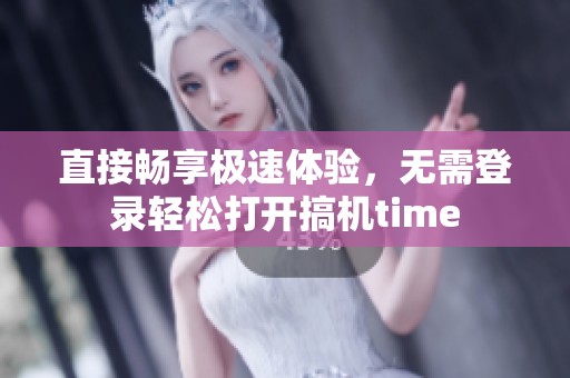 直接畅享极速体验，无需登录轻松打开搞机time