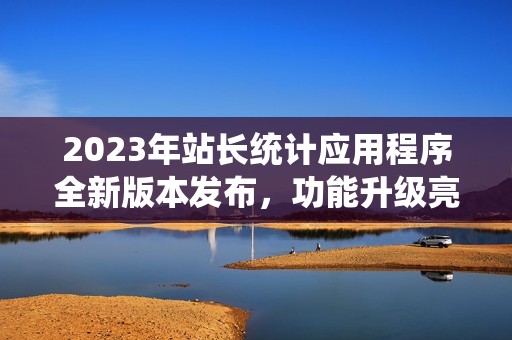 2023年站长统计应用程序全新版本发布，功能升级亮点揭秘