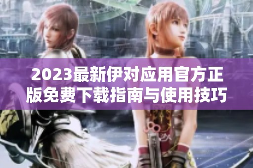 2023最新伊对应用官方正版免费下载指南与使用技巧