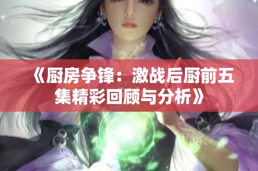 《厨房争锋：激战后厨前五集精彩回顾与分析》