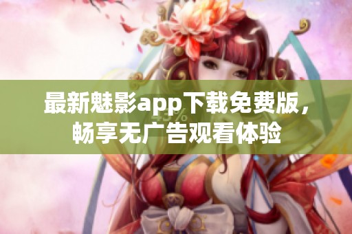 最新魅影app下载免费版，畅享无广告观看体验