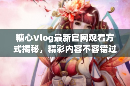 糖心Vlog最新官网观看方式揭秘，精彩内容不容错过