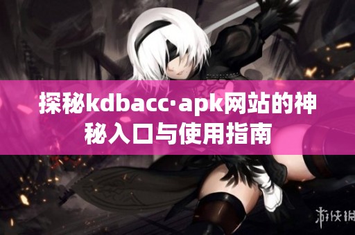 探秘kdbacc·apk网站的神秘入口与使用指南