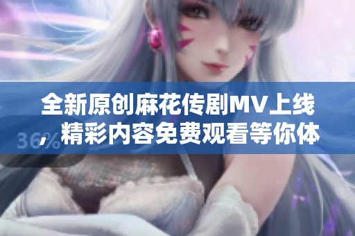 全新原创麻花传剧MV上线，精彩内容免费观看等你体验