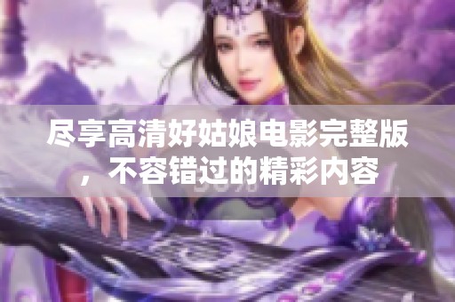 尽享高清好姑娘电影完整版，不容错过的精彩内容