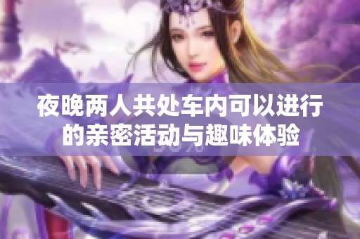 夜晚两人共处车内可以进行的亲密活动与趣味体验