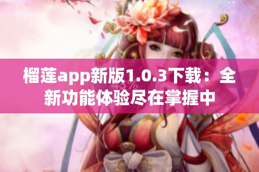 榴莲app新版1.0.3下载：全新功能体验尽在掌握中