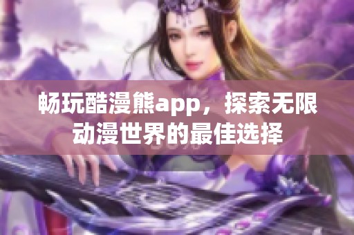 畅玩酷漫熊app，探索无限动漫世界的最佳选择