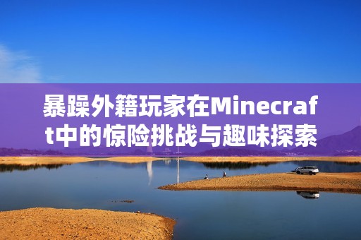 暴躁外籍玩家在Minecraft中的惊险挑战与趣味探索