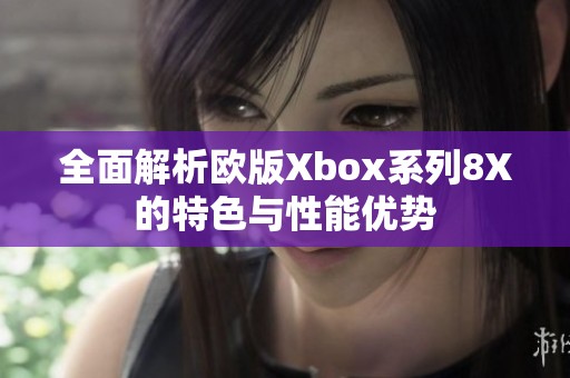 全面解析欧版Xbox系列8X的特色与性能优势