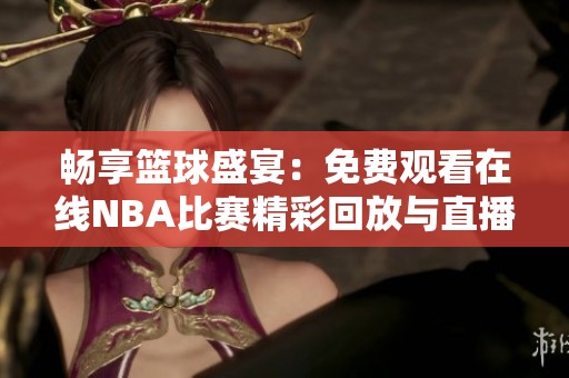 畅享篮球盛宴：免费观看在线NBA比赛精彩回放与直播