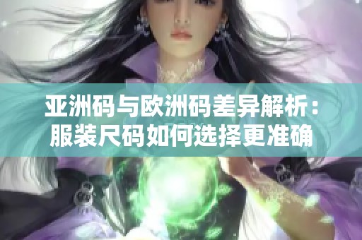 亚洲码与欧洲码差异解析：服装尺码如何选择更准确