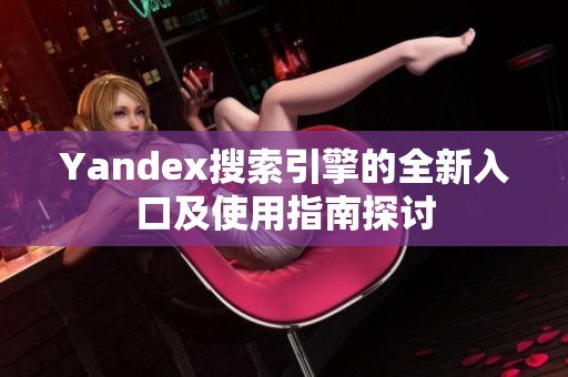 Yandex搜索引擎的全新入口及使用指南探讨