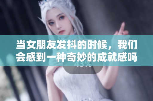 当女朋友发抖的时候，我们会感到一种奇妙的成就感吗