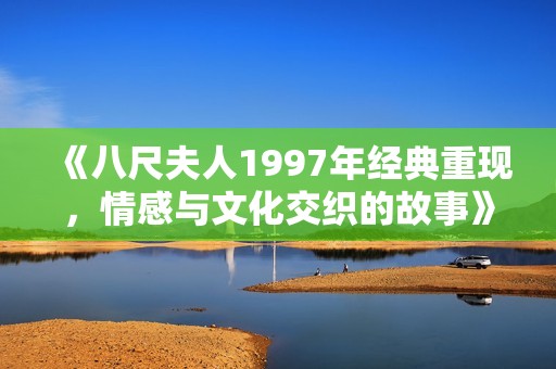 《八尺夫人1997年经典重现，情感与文化交织的故事》