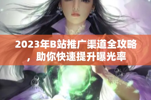 2023年B站推广渠道全攻略，助你快速提升曝光率