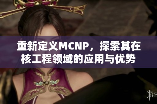 重新定义MCNP，探索其在核工程领域的应用与优势