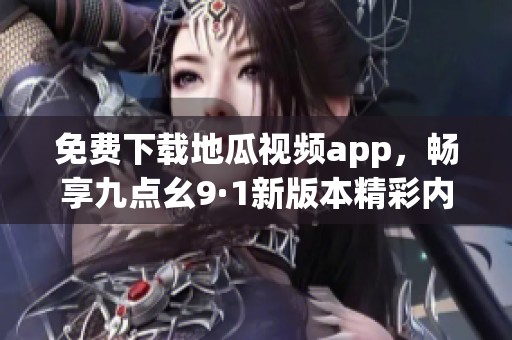 免费下载地瓜视频app，畅享九点幺9·1新版本精彩内容