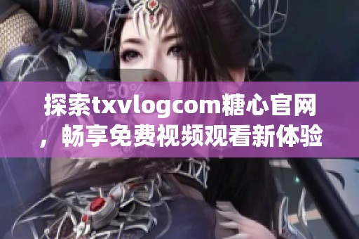 探索txvlogcom糖心官网，畅享免费视频观看新体验