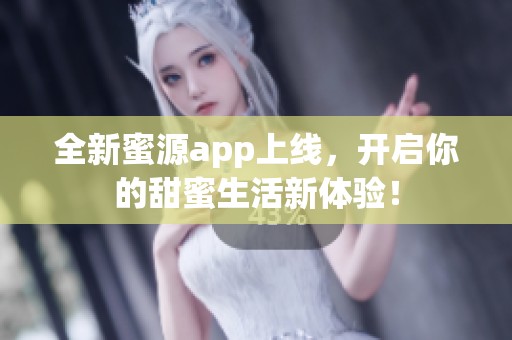 全新蜜源app上线，开启你的甜蜜生活新体验！