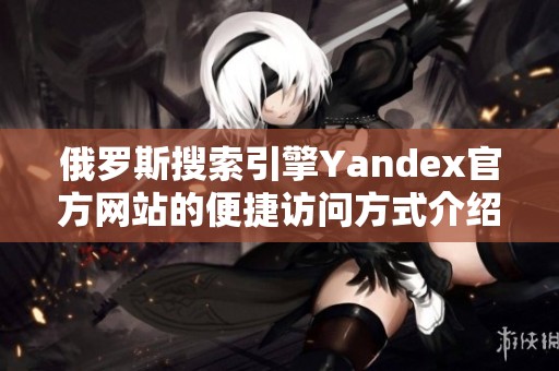 俄罗斯搜索引擎Yandex官方网站的便捷访问方式介绍