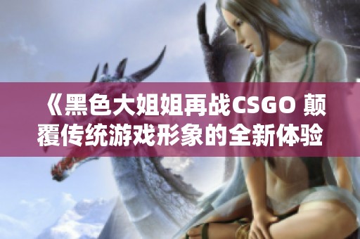 《黑色大姐姐再战CSGO 颠覆传统游戏形象的全新体验》