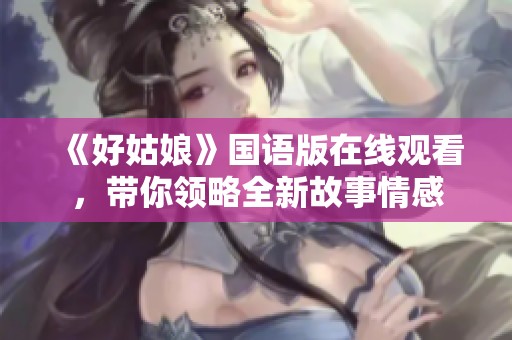 《好姑娘》国语版在线观看，带你领略全新故事情感