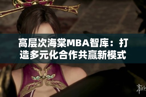 高层次海棠MBA智库：打造多元化合作共赢新模式