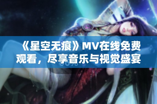 《星空无痕》MV在线免费观看，尽享音乐与视觉盛宴