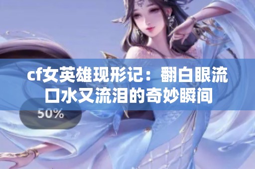 cf女英雄现形记：翻白眼流口水又流泪的奇妙瞬间