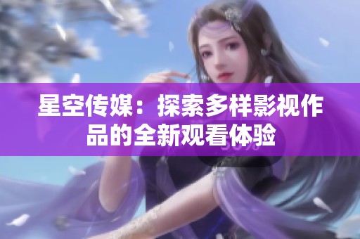 星空传媒：探索多样影视作品的全新观看体验