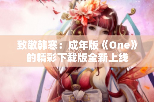 致敬韩寒：成年版《One》的精彩下载版全新上线