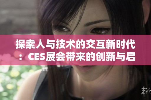 探索人与技术的交互新时代：CES展会带来的创新与启示