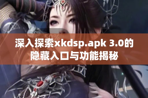 深入探索xkdsp.apk 3.0的隐藏入口与功能揭秘