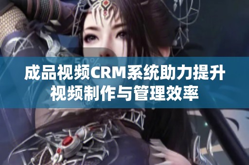 成品视频CRM系统助力提升视频制作与管理效率