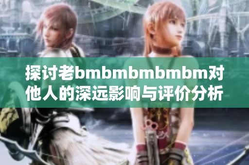 探讨老bmbmbmbmbm对他人的深远影响与评价分析