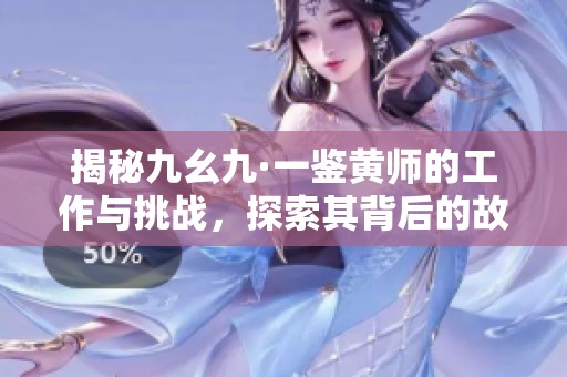 揭秘九幺九·一鉴黄师的工作与挑战，探索其背后的故事