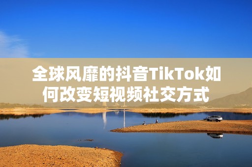 全球风靡的抖音TikTok如何改变短视频社交方式