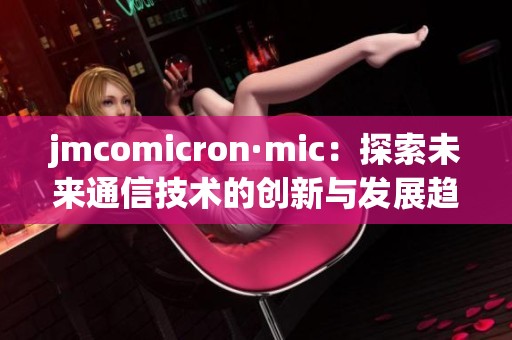 jmcomicron·mic：探索未来通信技术的创新与发展趋势