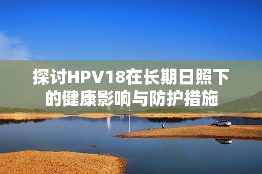 探讨HPV18在长期日照下的健康影响与防护措施