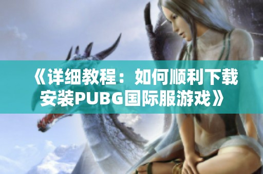 《详细教程：如何顺利下载安装PUBG国际服游戏》