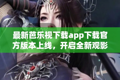 最新芭乐视下载app下载官方版本上线，开启全新观影体验